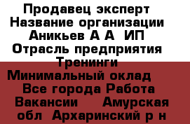 Продавец-эксперт › Название организации ­ Аникьев А.А, ИП › Отрасль предприятия ­ Тренинги › Минимальный оклад ­ 1 - Все города Работа » Вакансии   . Амурская обл.,Архаринский р-н